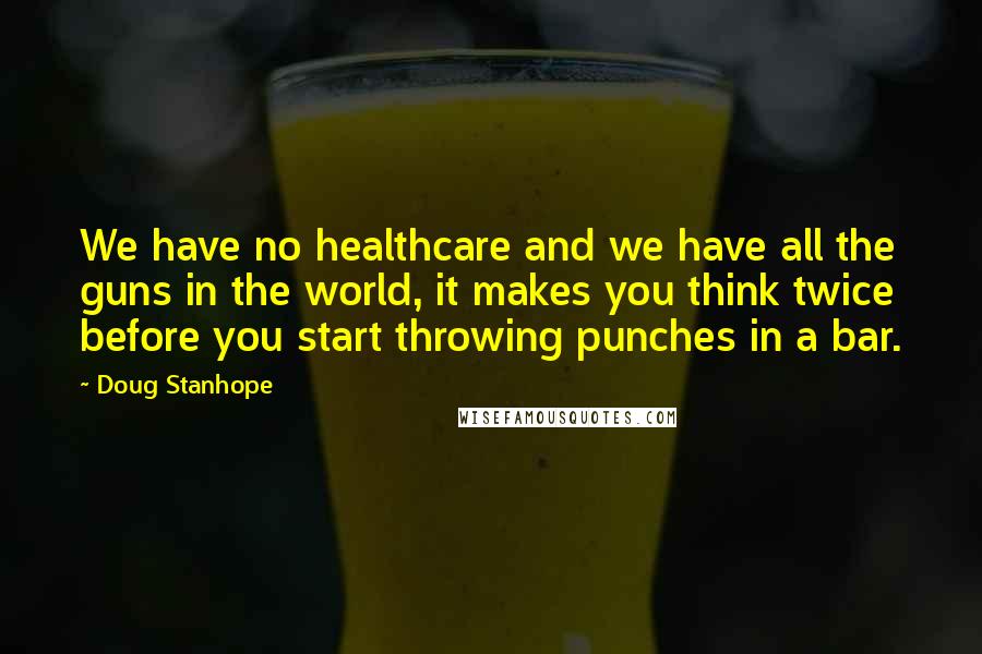 Doug Stanhope Quotes: We have no healthcare and we have all the guns in the world, it makes you think twice before you start throwing punches in a bar.