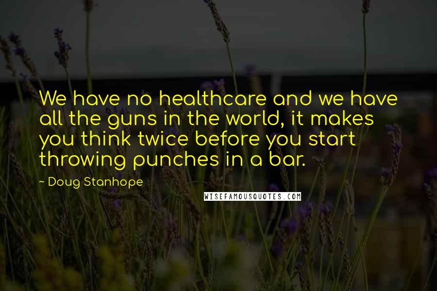 Doug Stanhope Quotes: We have no healthcare and we have all the guns in the world, it makes you think twice before you start throwing punches in a bar.