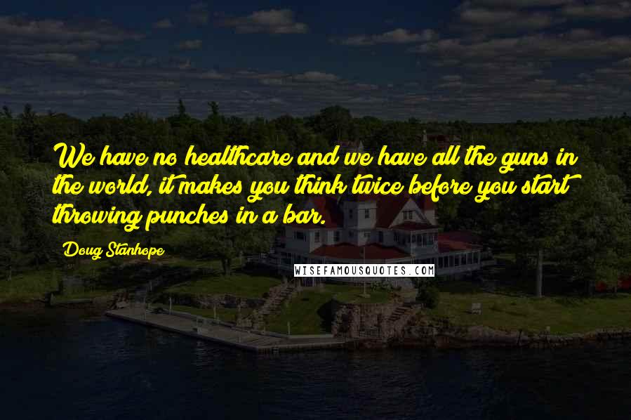 Doug Stanhope Quotes: We have no healthcare and we have all the guns in the world, it makes you think twice before you start throwing punches in a bar.