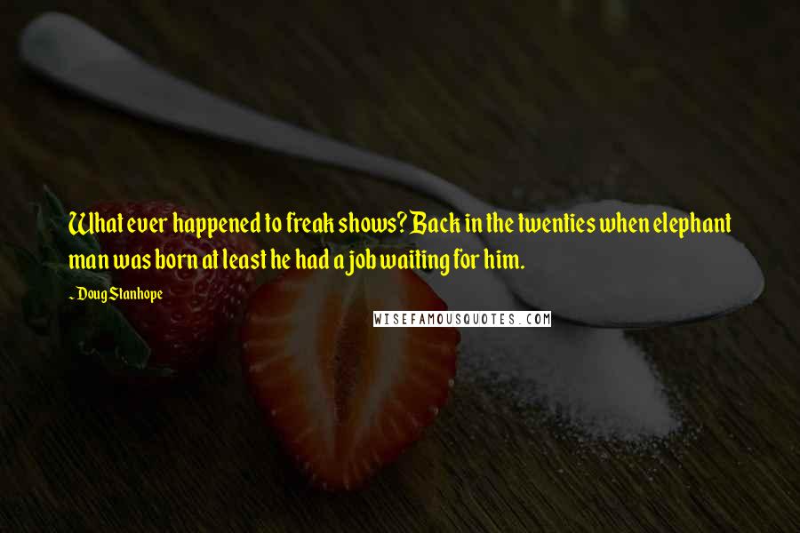 Doug Stanhope Quotes: What ever happened to freak shows? Back in the twenties when elephant man was born at least he had a job waiting for him.