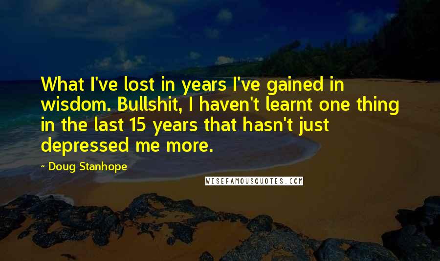Doug Stanhope Quotes: What I've lost in years I've gained in wisdom. Bullshit, I haven't learnt one thing in the last 15 years that hasn't just depressed me more.