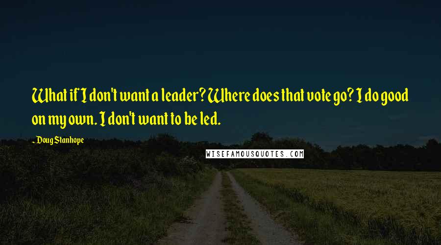 Doug Stanhope Quotes: What if I don't want a leader? Where does that vote go? I do good on my own. I don't want to be led.