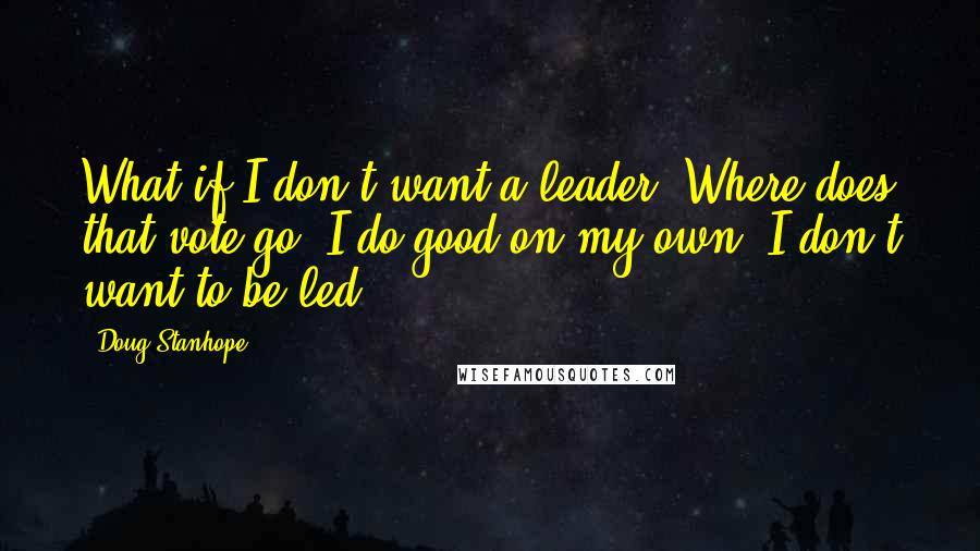 Doug Stanhope Quotes: What if I don't want a leader? Where does that vote go? I do good on my own. I don't want to be led.