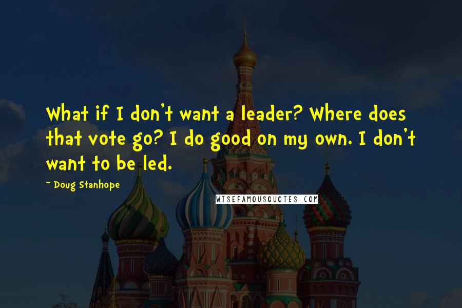 Doug Stanhope Quotes: What if I don't want a leader? Where does that vote go? I do good on my own. I don't want to be led.