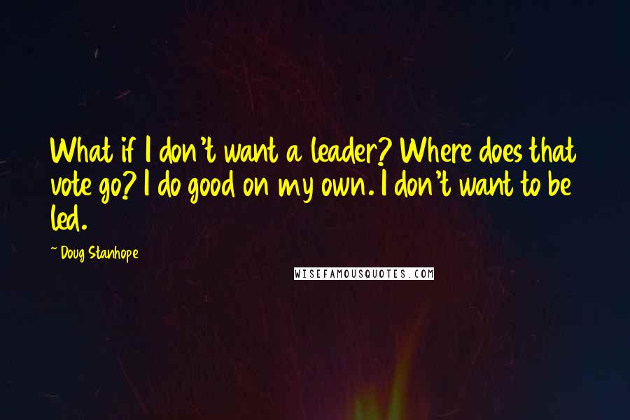 Doug Stanhope Quotes: What if I don't want a leader? Where does that vote go? I do good on my own. I don't want to be led.