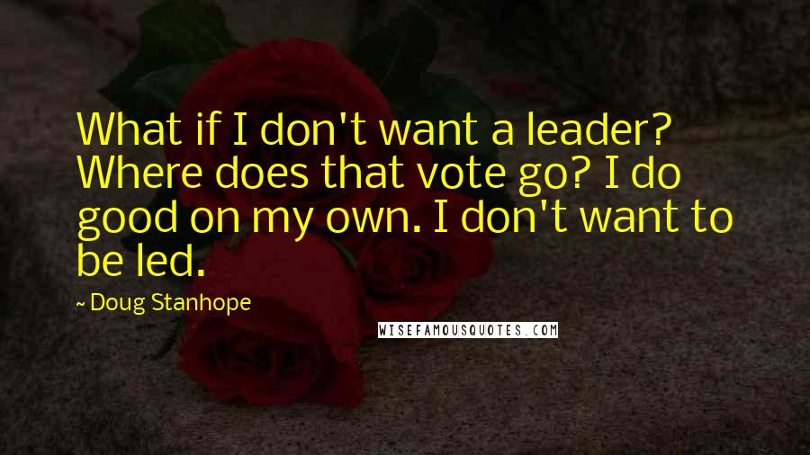 Doug Stanhope Quotes: What if I don't want a leader? Where does that vote go? I do good on my own. I don't want to be led.