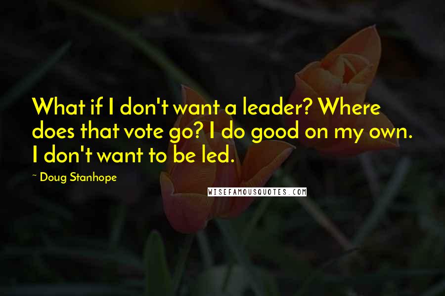 Doug Stanhope Quotes: What if I don't want a leader? Where does that vote go? I do good on my own. I don't want to be led.