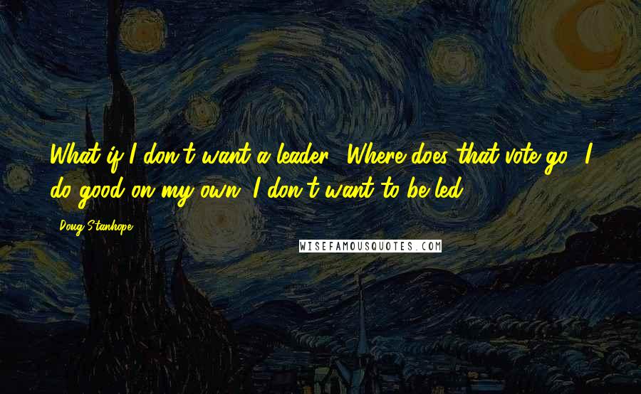 Doug Stanhope Quotes: What if I don't want a leader? Where does that vote go? I do good on my own. I don't want to be led.