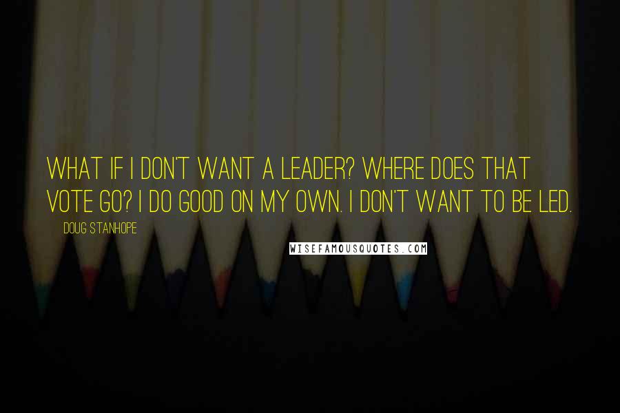 Doug Stanhope Quotes: What if I don't want a leader? Where does that vote go? I do good on my own. I don't want to be led.