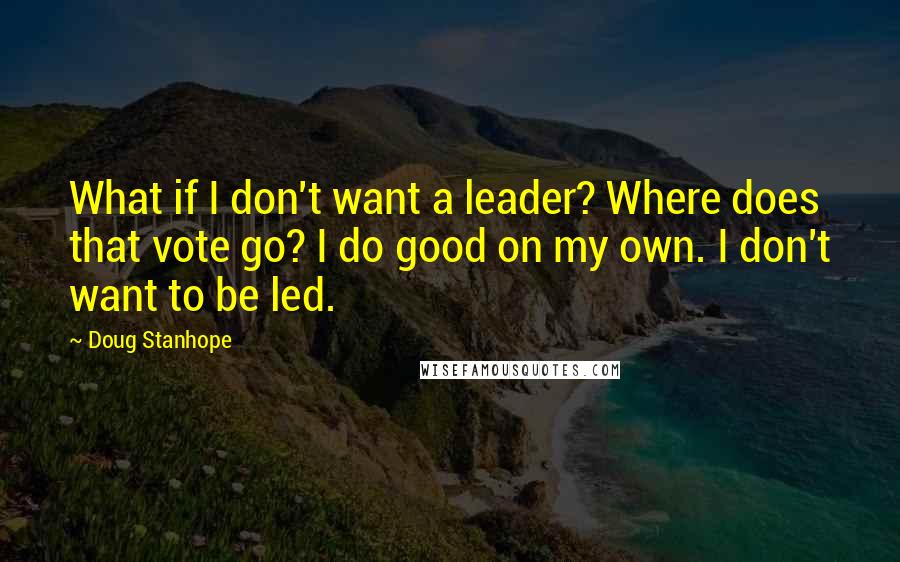 Doug Stanhope Quotes: What if I don't want a leader? Where does that vote go? I do good on my own. I don't want to be led.