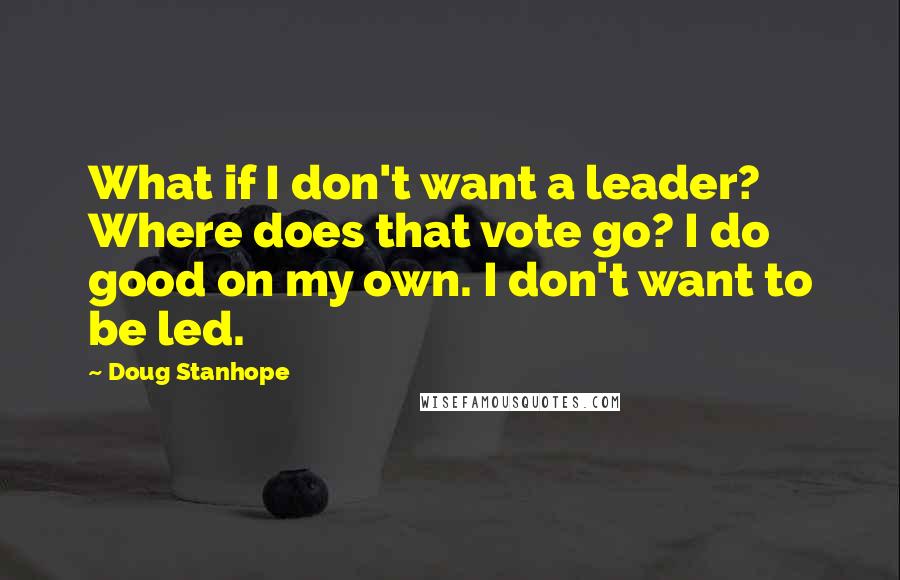 Doug Stanhope Quotes: What if I don't want a leader? Where does that vote go? I do good on my own. I don't want to be led.