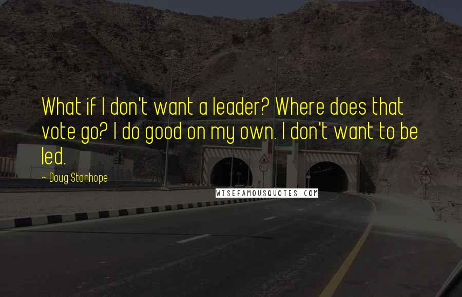 Doug Stanhope Quotes: What if I don't want a leader? Where does that vote go? I do good on my own. I don't want to be led.