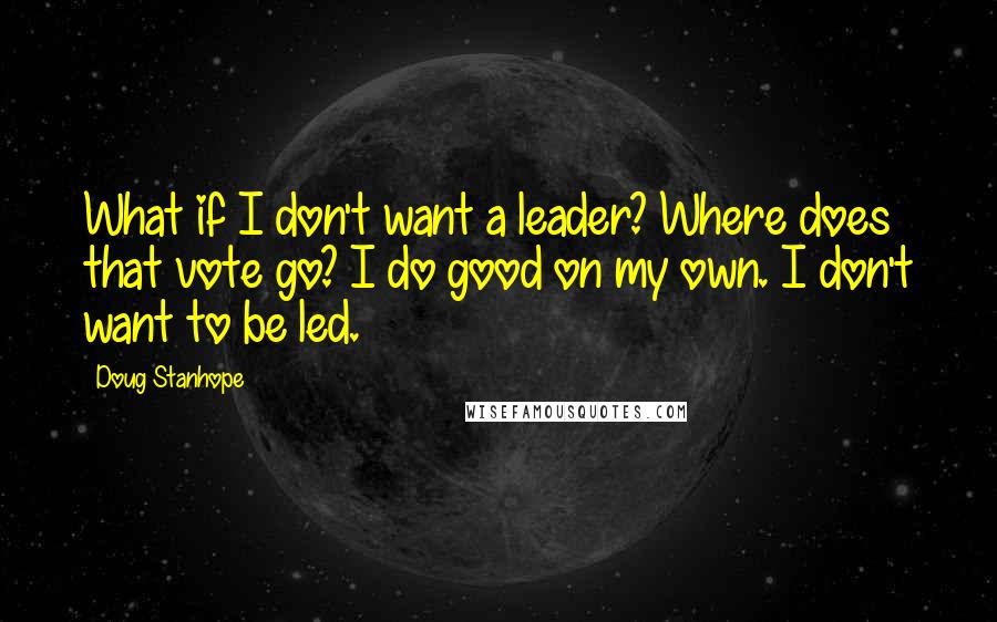 Doug Stanhope Quotes: What if I don't want a leader? Where does that vote go? I do good on my own. I don't want to be led.