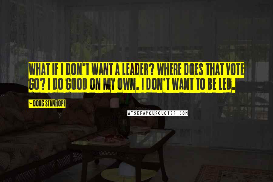 Doug Stanhope Quotes: What if I don't want a leader? Where does that vote go? I do good on my own. I don't want to be led.