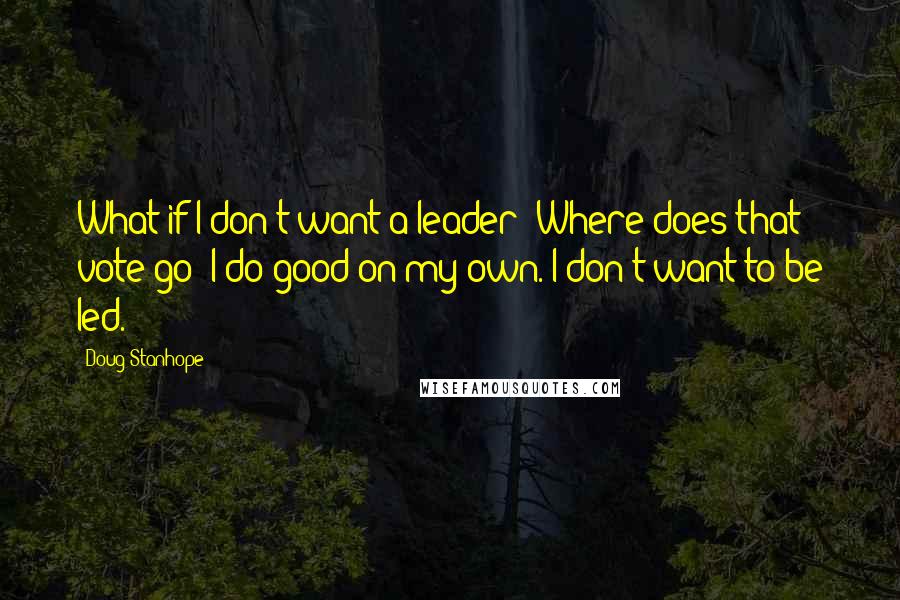 Doug Stanhope Quotes: What if I don't want a leader? Where does that vote go? I do good on my own. I don't want to be led.