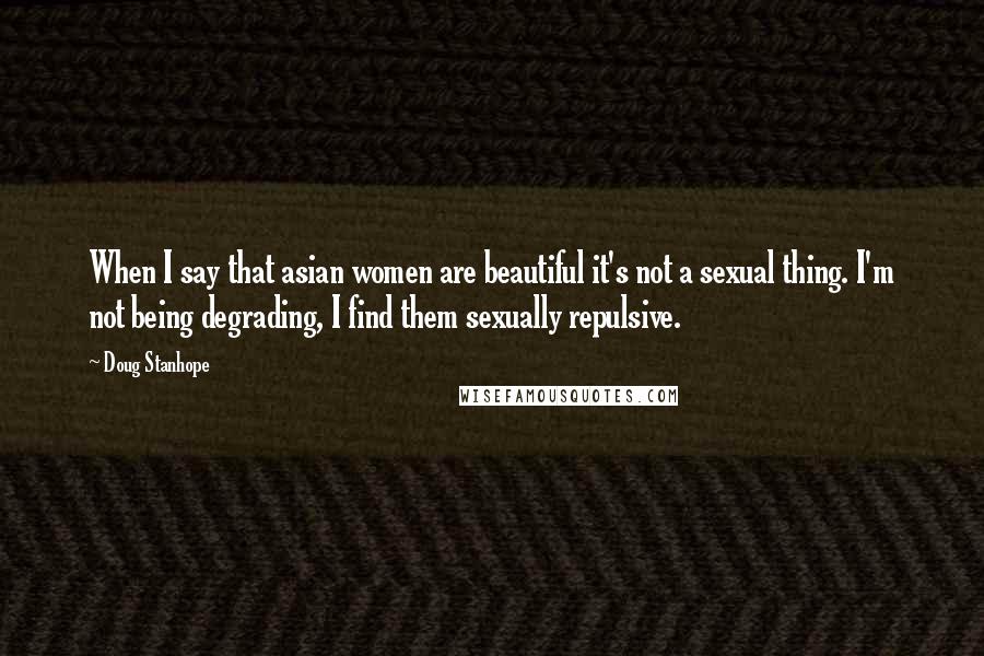 Doug Stanhope Quotes: When I say that asian women are beautiful it's not a sexual thing. I'm not being degrading, I find them sexually repulsive.