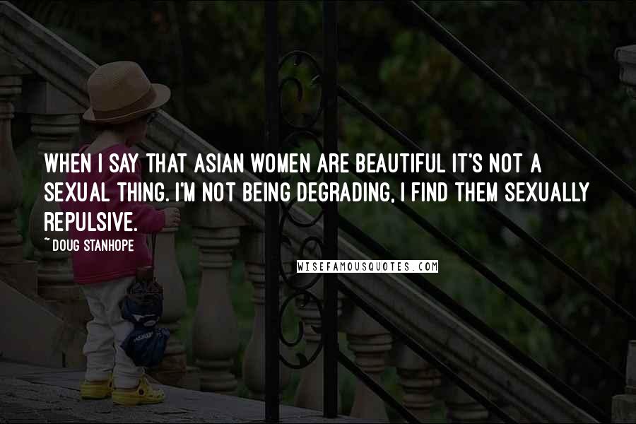 Doug Stanhope Quotes: When I say that asian women are beautiful it's not a sexual thing. I'm not being degrading, I find them sexually repulsive.