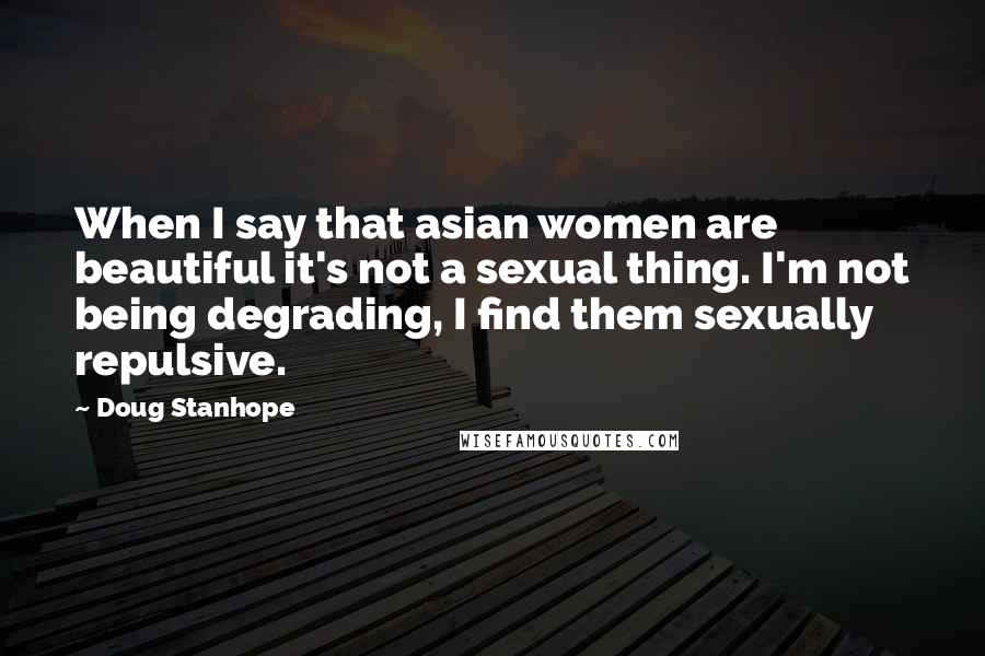 Doug Stanhope Quotes: When I say that asian women are beautiful it's not a sexual thing. I'm not being degrading, I find them sexually repulsive.