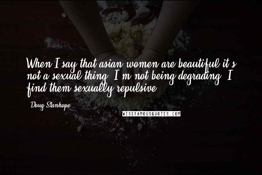 Doug Stanhope Quotes: When I say that asian women are beautiful it's not a sexual thing. I'm not being degrading, I find them sexually repulsive.