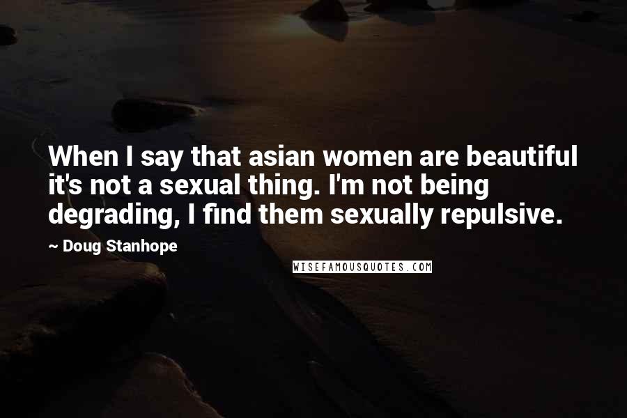 Doug Stanhope Quotes: When I say that asian women are beautiful it's not a sexual thing. I'm not being degrading, I find them sexually repulsive.