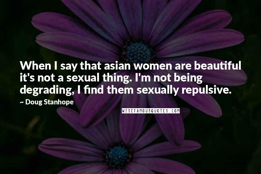 Doug Stanhope Quotes: When I say that asian women are beautiful it's not a sexual thing. I'm not being degrading, I find them sexually repulsive.