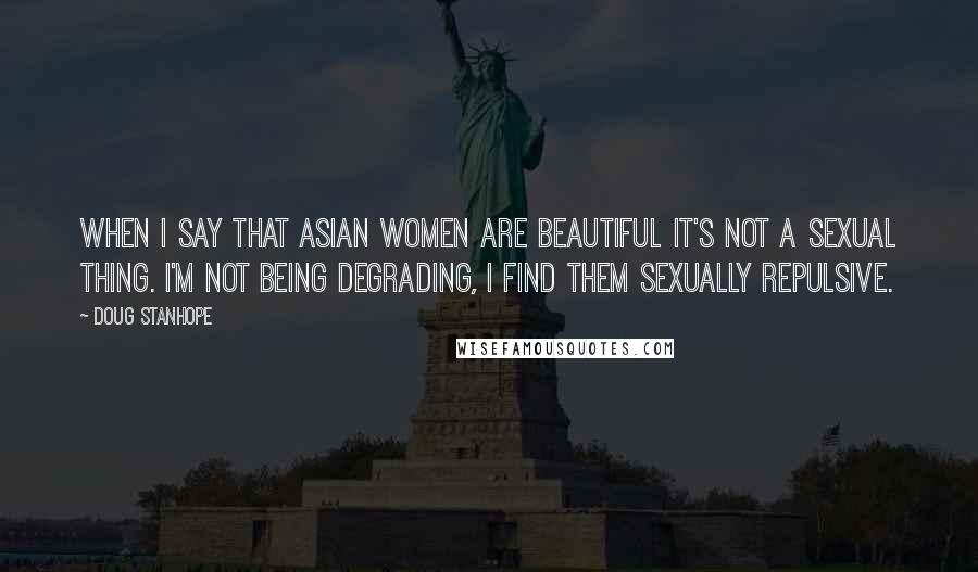 Doug Stanhope Quotes: When I say that asian women are beautiful it's not a sexual thing. I'm not being degrading, I find them sexually repulsive.