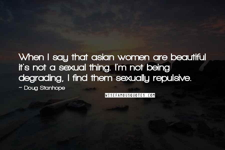 Doug Stanhope Quotes: When I say that asian women are beautiful it's not a sexual thing. I'm not being degrading, I find them sexually repulsive.