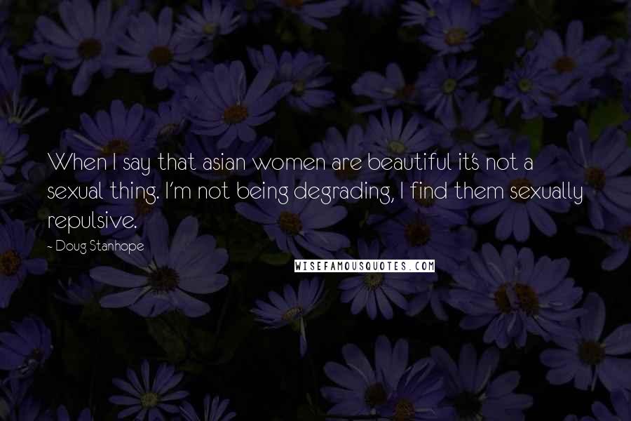 Doug Stanhope Quotes: When I say that asian women are beautiful it's not a sexual thing. I'm not being degrading, I find them sexually repulsive.