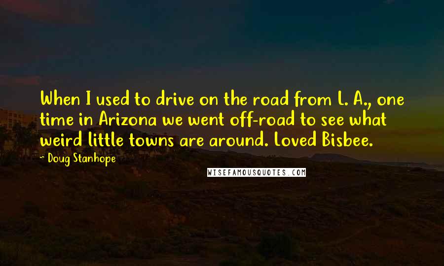 Doug Stanhope Quotes: When I used to drive on the road from L. A., one time in Arizona we went off-road to see what weird little towns are around. Loved Bisbee.