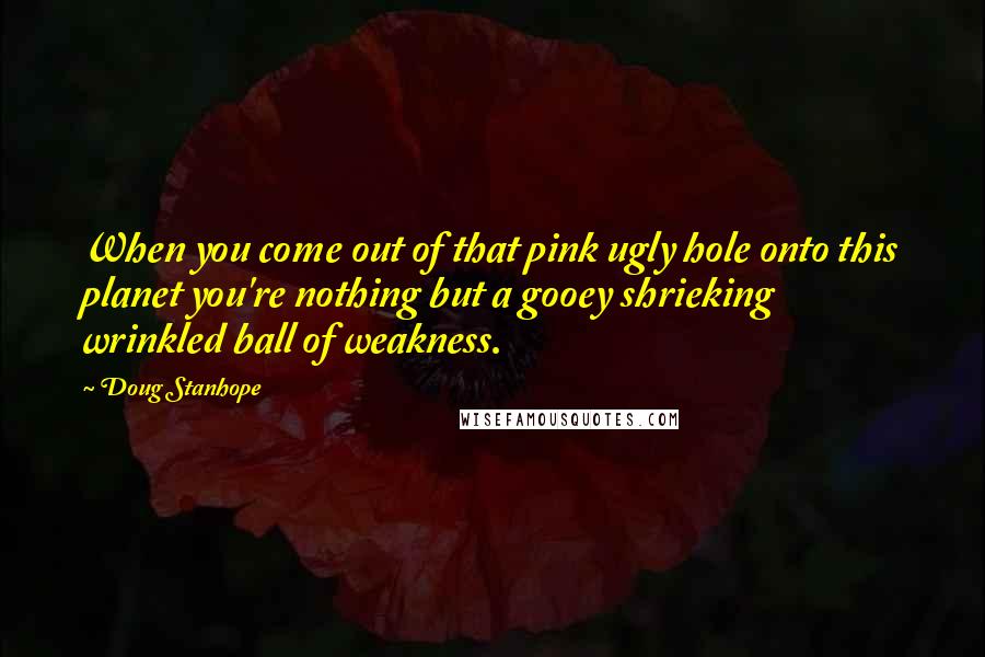 Doug Stanhope Quotes: When you come out of that pink ugly hole onto this planet you're nothing but a gooey shrieking wrinkled ball of weakness.