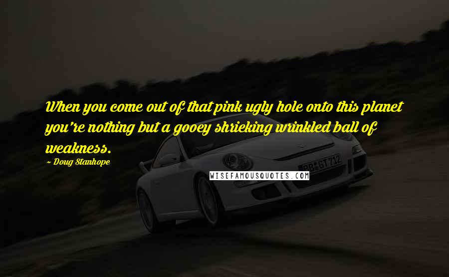 Doug Stanhope Quotes: When you come out of that pink ugly hole onto this planet you're nothing but a gooey shrieking wrinkled ball of weakness.