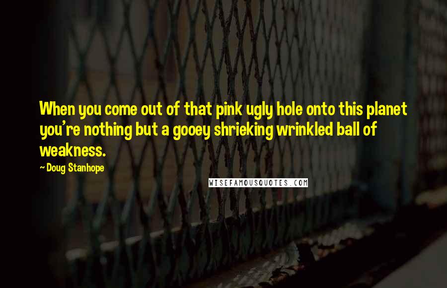 Doug Stanhope Quotes: When you come out of that pink ugly hole onto this planet you're nothing but a gooey shrieking wrinkled ball of weakness.