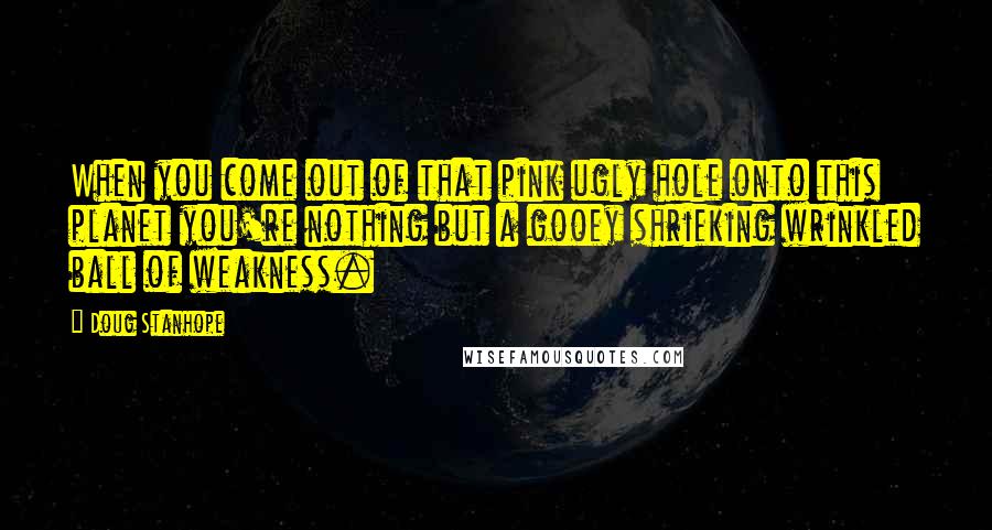 Doug Stanhope Quotes: When you come out of that pink ugly hole onto this planet you're nothing but a gooey shrieking wrinkled ball of weakness.
