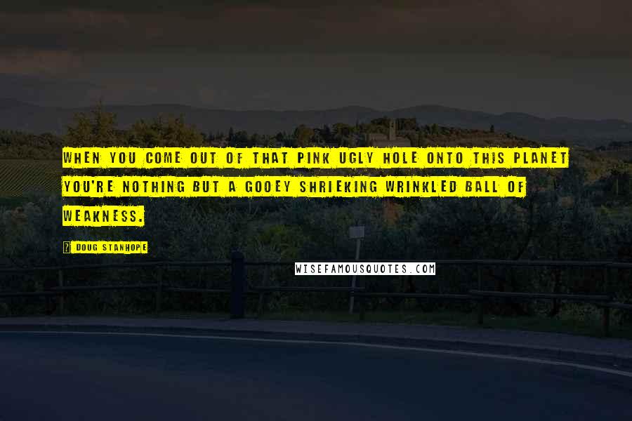 Doug Stanhope Quotes: When you come out of that pink ugly hole onto this planet you're nothing but a gooey shrieking wrinkled ball of weakness.