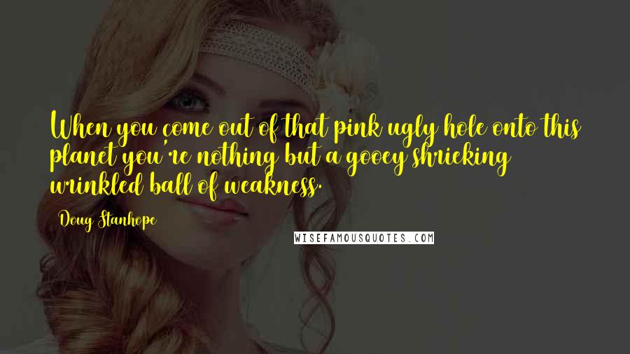 Doug Stanhope Quotes: When you come out of that pink ugly hole onto this planet you're nothing but a gooey shrieking wrinkled ball of weakness.
