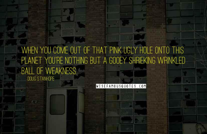 Doug Stanhope Quotes: When you come out of that pink ugly hole onto this planet you're nothing but a gooey shrieking wrinkled ball of weakness.