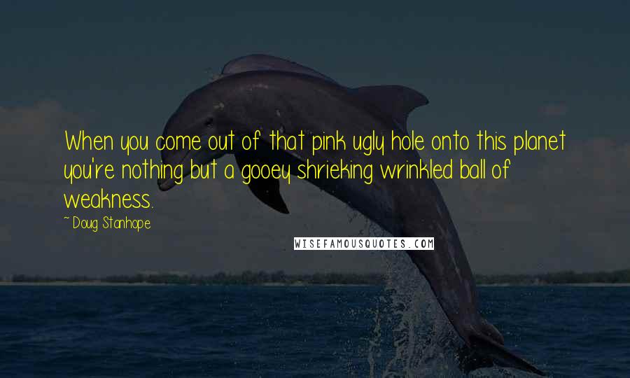 Doug Stanhope Quotes: When you come out of that pink ugly hole onto this planet you're nothing but a gooey shrieking wrinkled ball of weakness.