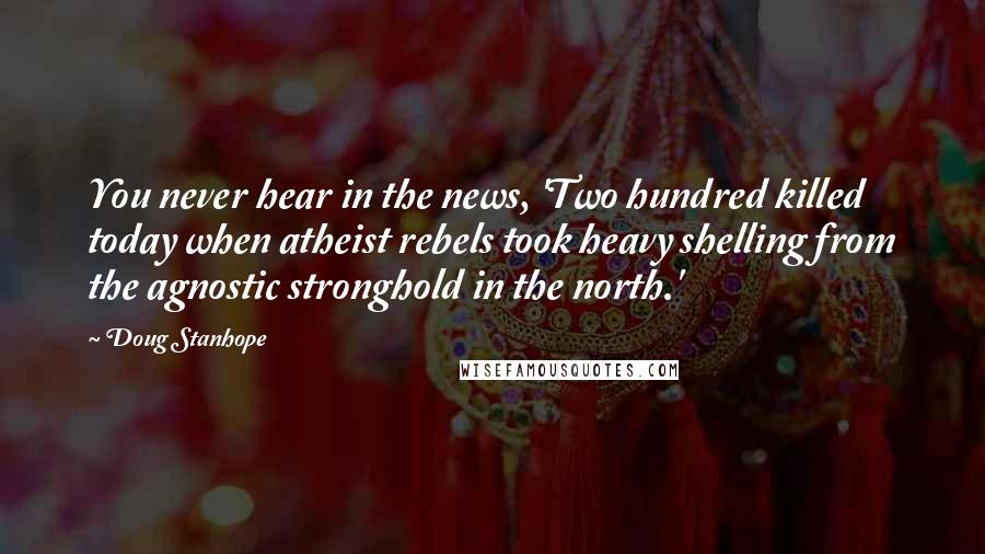 Doug Stanhope Quotes: You never hear in the news, 'Two hundred killed today when atheist rebels took heavy shelling from the agnostic stronghold in the north.'