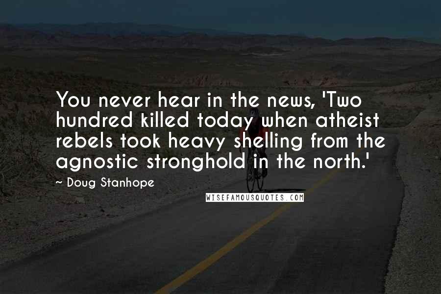 Doug Stanhope Quotes: You never hear in the news, 'Two hundred killed today when atheist rebels took heavy shelling from the agnostic stronghold in the north.'