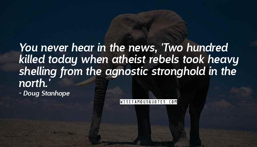 Doug Stanhope Quotes: You never hear in the news, 'Two hundred killed today when atheist rebels took heavy shelling from the agnostic stronghold in the north.'