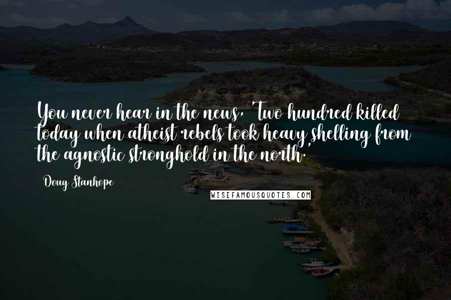 Doug Stanhope Quotes: You never hear in the news, 'Two hundred killed today when atheist rebels took heavy shelling from the agnostic stronghold in the north.'