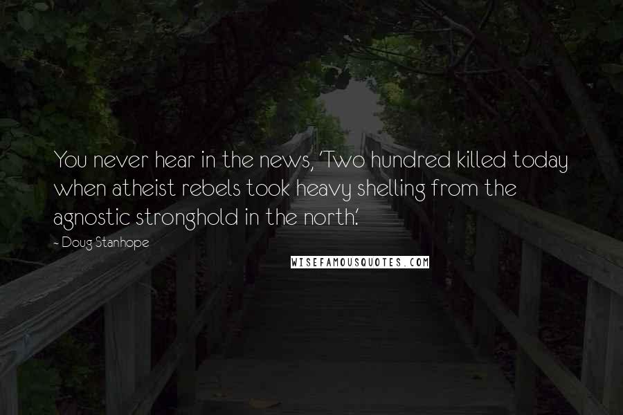 Doug Stanhope Quotes: You never hear in the news, 'Two hundred killed today when atheist rebels took heavy shelling from the agnostic stronghold in the north.'