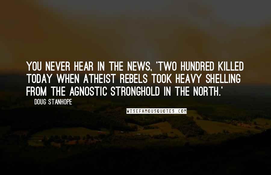 Doug Stanhope Quotes: You never hear in the news, 'Two hundred killed today when atheist rebels took heavy shelling from the agnostic stronghold in the north.'