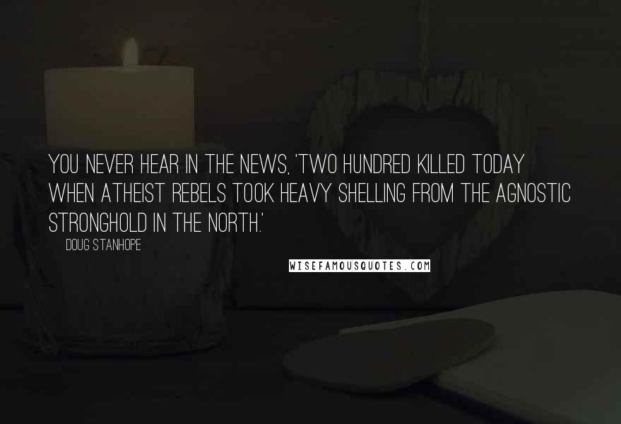 Doug Stanhope Quotes: You never hear in the news, 'Two hundred killed today when atheist rebels took heavy shelling from the agnostic stronghold in the north.'