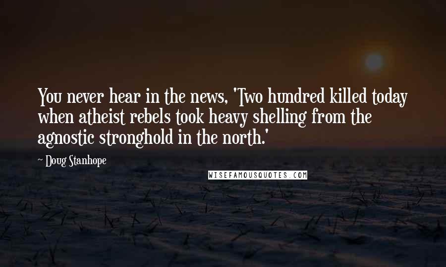 Doug Stanhope Quotes: You never hear in the news, 'Two hundred killed today when atheist rebels took heavy shelling from the agnostic stronghold in the north.'