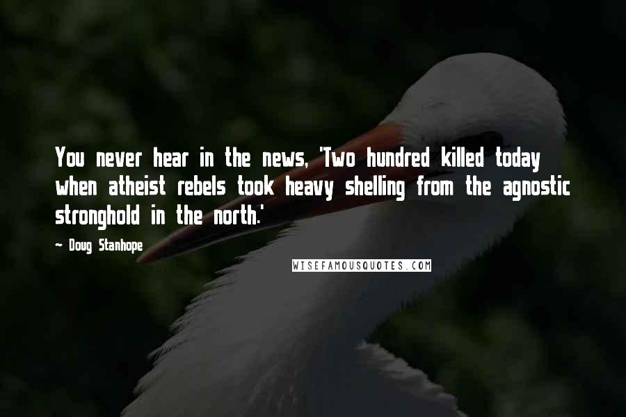 Doug Stanhope Quotes: You never hear in the news, 'Two hundred killed today when atheist rebels took heavy shelling from the agnostic stronghold in the north.'