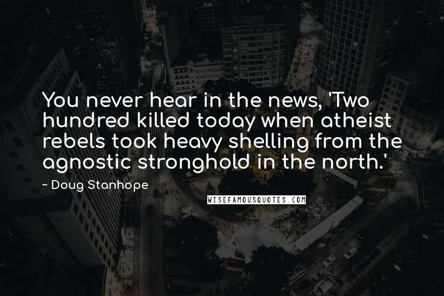 Doug Stanhope Quotes: You never hear in the news, 'Two hundred killed today when atheist rebels took heavy shelling from the agnostic stronghold in the north.'