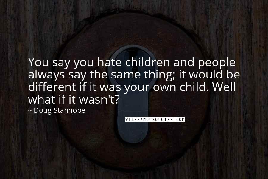 Doug Stanhope Quotes: You say you hate children and people always say the same thing; it would be different if it was your own child. Well what if it wasn't?