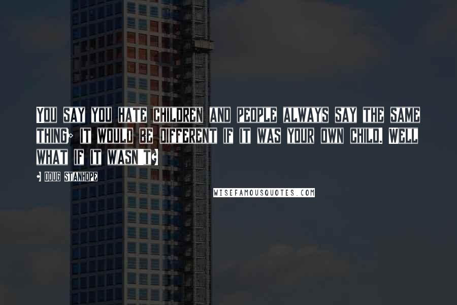 Doug Stanhope Quotes: You say you hate children and people always say the same thing; it would be different if it was your own child. Well what if it wasn't?