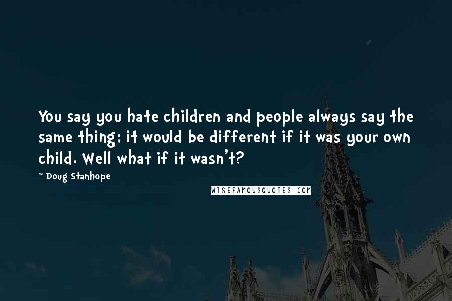 Doug Stanhope Quotes: You say you hate children and people always say the same thing; it would be different if it was your own child. Well what if it wasn't?